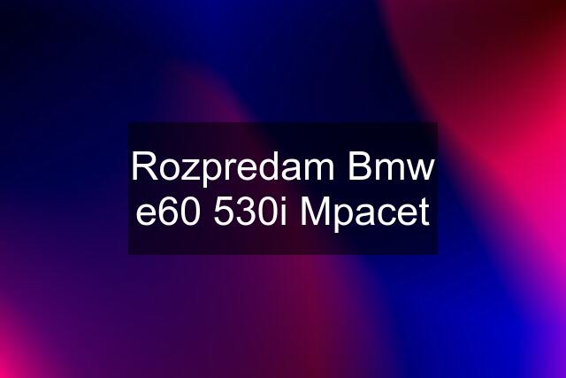 Rozpredam Bmw e60 530i Mpacet