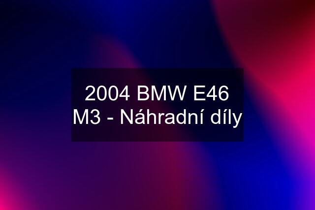 2004 BMW E46 M3 - Náhradní díly