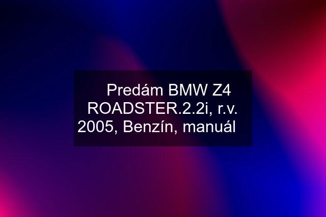 ☆Predám BMW Z4 ROADSTER.2.2i, r.v. 2005, Benzín, manuál☆