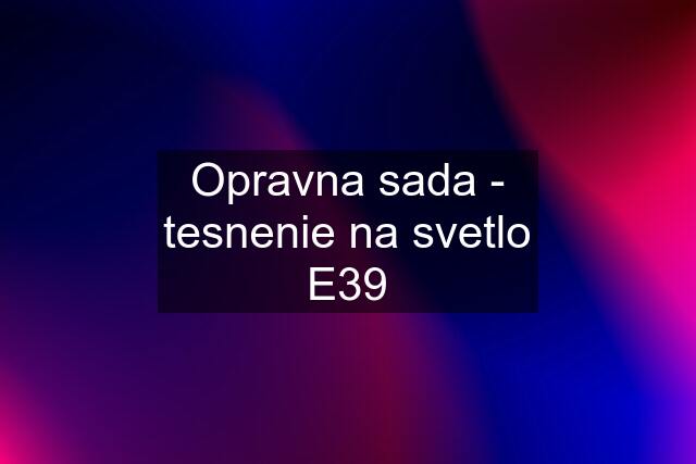 Opravna sada - tesnenie na svetlo E39