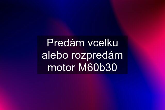 Predám vcelku alebo rozpredám motor M60b30