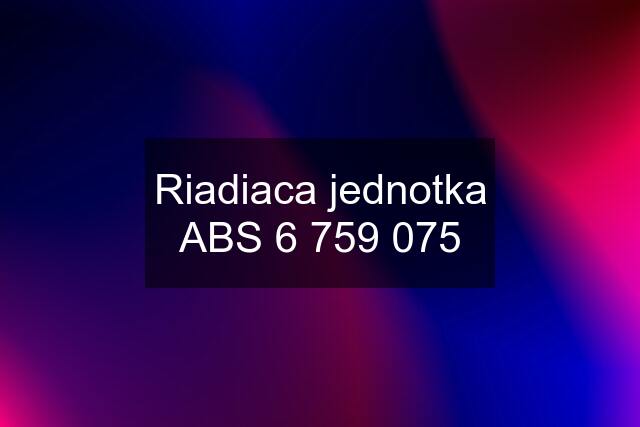 Riadiaca jednotka ABS 6 759 075