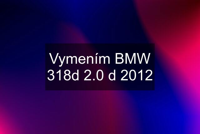 Vymením BMW 318d 2.0 d 2012