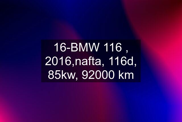 16-BMW 116 , 2016,nafta, 116d, 85kw, 92000 km