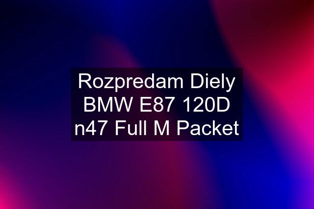 Rozpredam Diely BMW E87 120D n47 Full M Packet