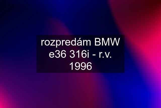 rozpredám BMW e36 316i - r.v. 1996