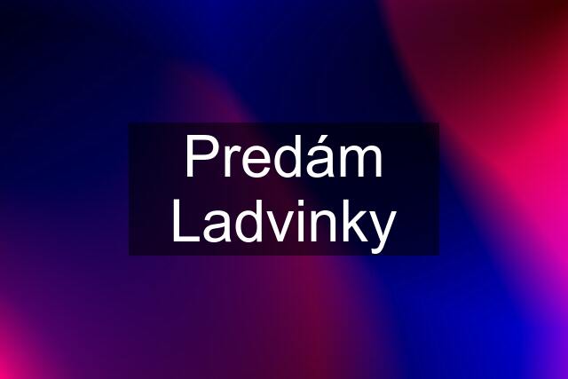 Predám Ladvinky