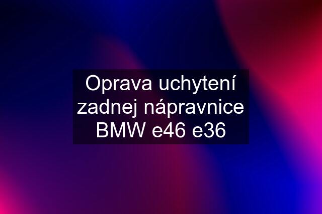 Oprava uchytení zadnej nápravnice BMW e46 e36