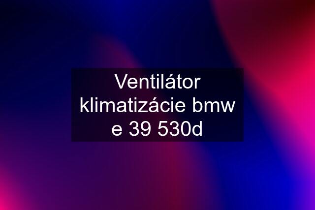 Ventilátor klimatizácie bmw e 39 530d