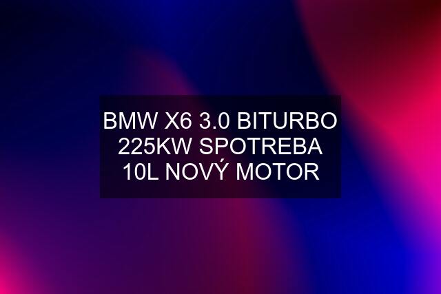 BMW X6 3.0 BITURBO 225KW SPOTREBA 10L NOVÝ MOTOR