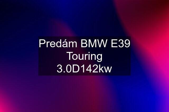 Predám BMW E39 Touring 3.0D142kw