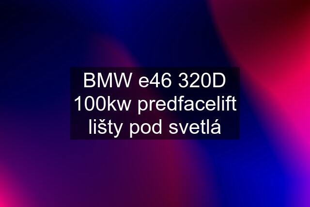 BMW e46 320D 100kw predfacelift lišty pod svetlá