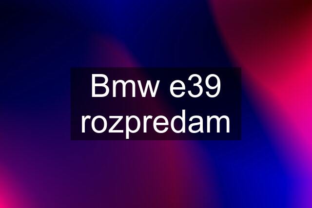 Bmw e39 rozpredam