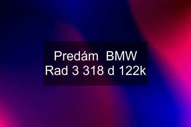 Predám  BMW Rad 3 318 d 122k