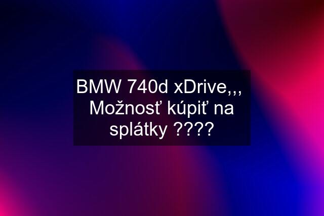 BMW 740d xDrive,,,  Možnosť kúpiť na splátky ????