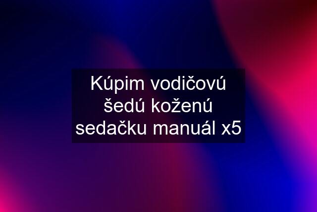 Kúpim vodičovú šedú koženú sedačku manuál x5