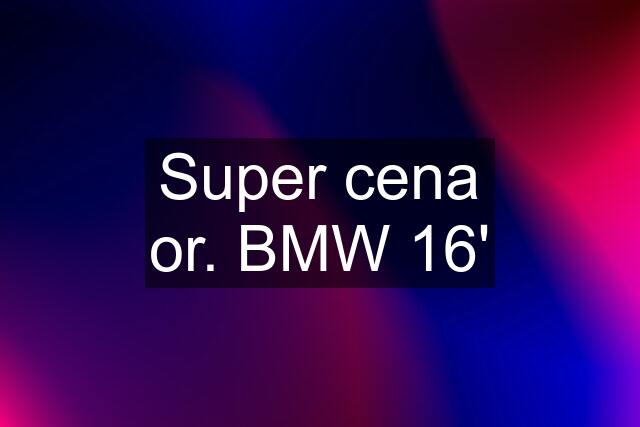 Super cena or. BMW 16'