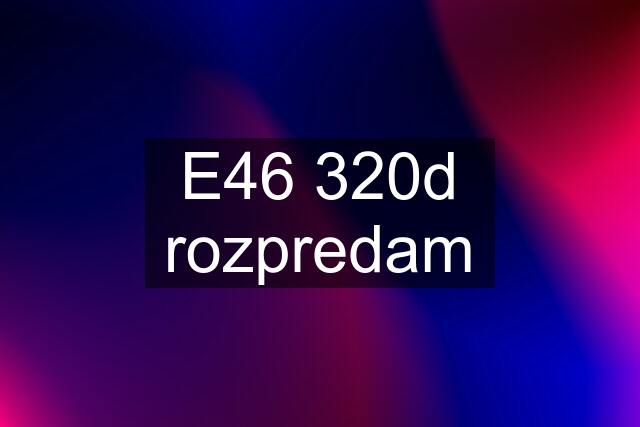 E46 320d rozpredam