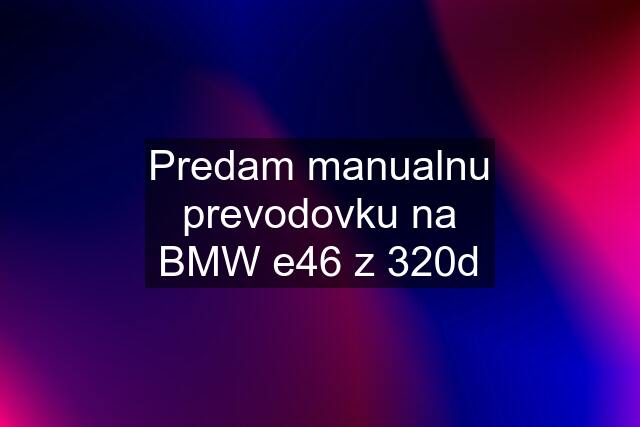 Predam manualnu prevodovku na BMW e46 z 320d