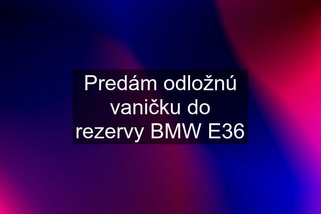 Predám odložnú vaničku do rezervy BMW E36