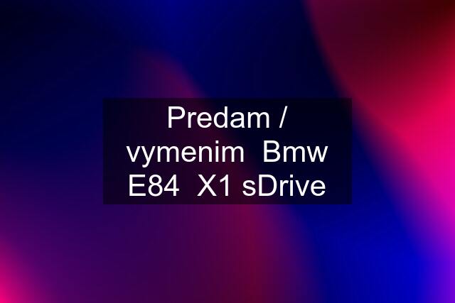 Predam / vymenim  Bmw E84  X1 sDrive