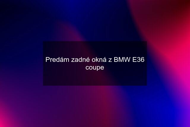 Predám zadné okná z BMW E36 coupe