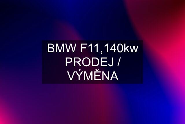 BMW F11,140kw PRODEJ / VÝMĚNA