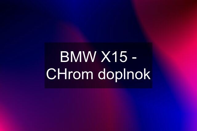 BMW X15 - CHrom doplnok