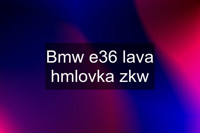 Bmw e36 lava hmlovka zkw