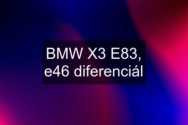 BMW X3 E83, e46 diferenciál