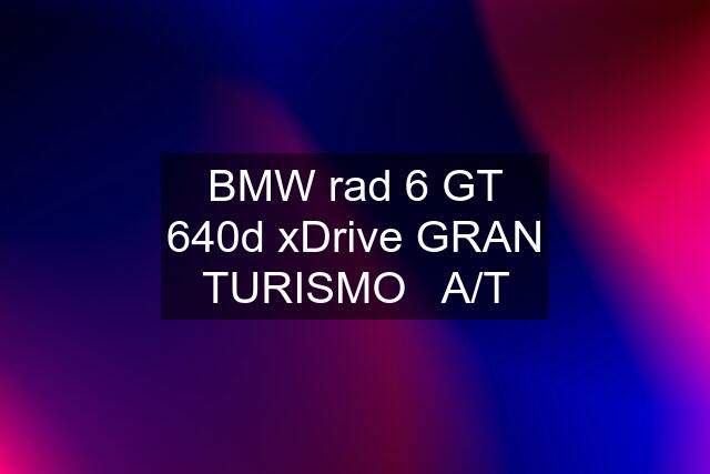BMW rad 6 GT 640d xDrive GRAN TURISMO   A/T