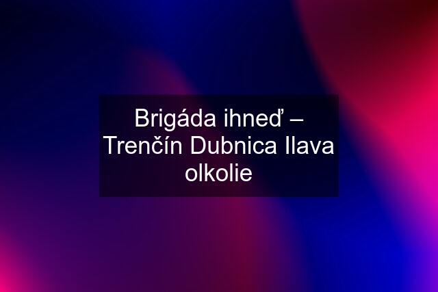 Brigáda ihneď – Trenčín Dubnica Ilava olkolie