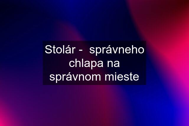 Stolár -  správneho chlapa na správnom mieste