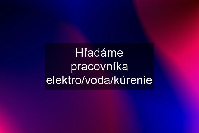 Hľadáme pracovníka elektro/voda/kúrenie