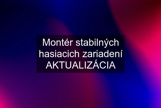 Montér stabilných hasiacich zariadení AKTUALIZÁCIA