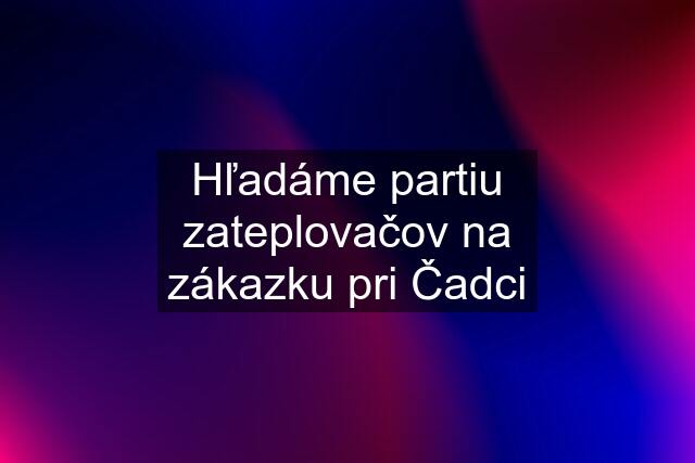 Hľadáme partiu zateplovačov na zákazku pri Čadci