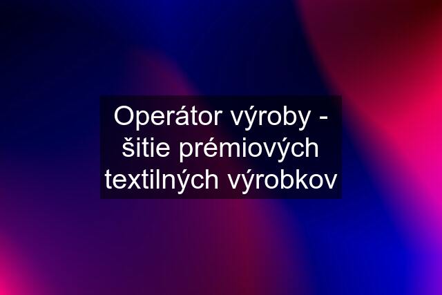 Operátor výroby - šitie prémiových textilných výrobkov