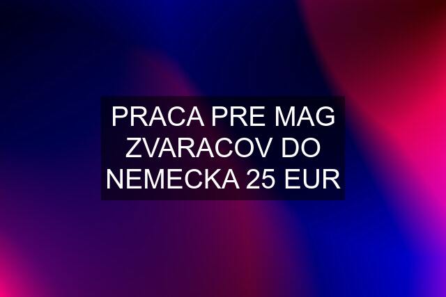 PRACA PRE MAG ZVARACOV DO NEMECKA 25 EUR