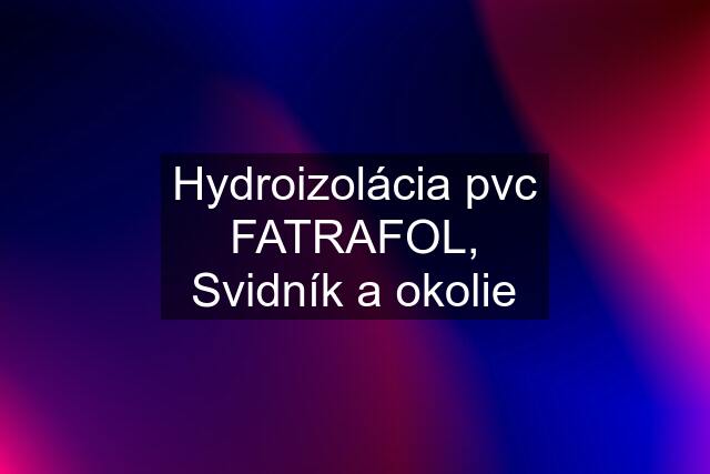 Hydroizolácia pvc FATRAFOL, Svidník a okolie