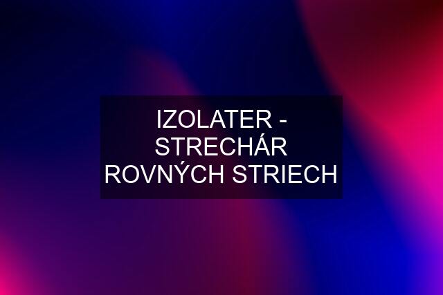 IZOLATER - STRECHÁR ROVNÝCH STRIECH