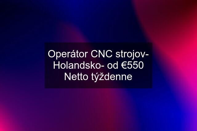 Operátor CNC strojov- Holandsko- od €550 Netto týždenne