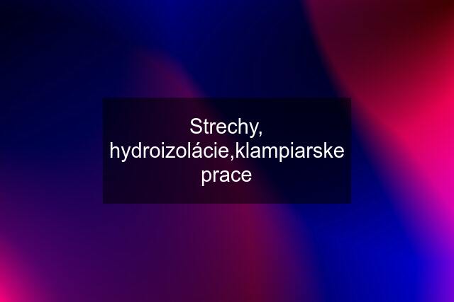 Strechy, hydroizolácie,klampiarske prace