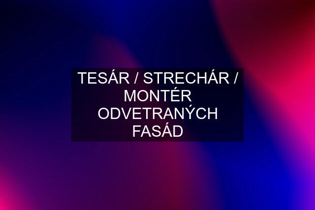 TESÁR / STRECHÁR / MONTÉR ODVETRANÝCH FASÁD