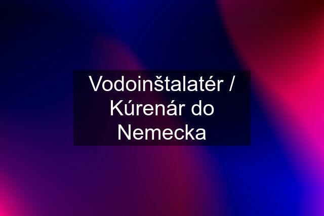 Vodoinštalatér / Kúrenár do Nemecka