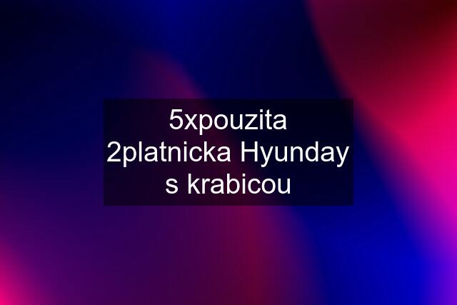 5xpouzita 2platnicka Hyunday s krabicou