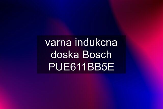 varna indukcna doska Bosch PUE611BB5E