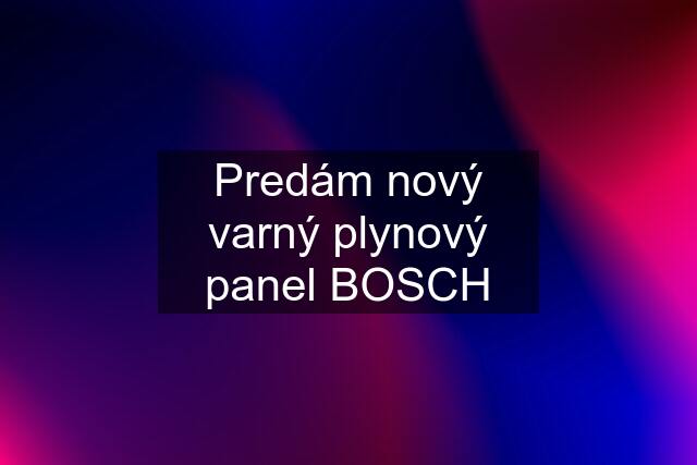 Predám nový varný plynový panel BOSCH