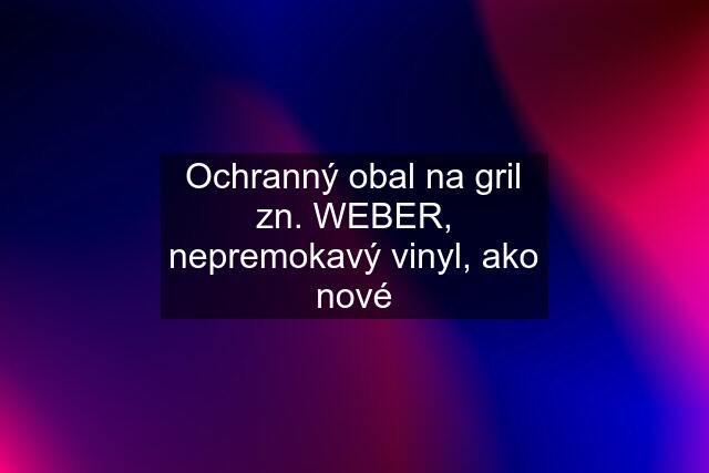 Ochranný obal na gril zn. WEBER, nepremokavý vinyl, ako nové