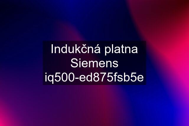 Indukčná platna Siemens iq500-ed875fsb5e
