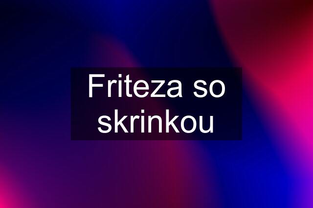 Friteza so skrinkou